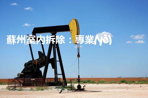 蘇州室內拆除：專業(yè)高效，安全環(huán)保一站式服務